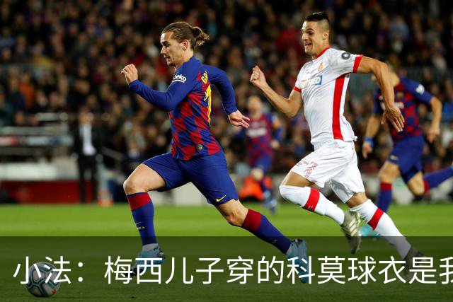 小法：梅西儿子穿的科莫球衣是我的，但我可没特意让他发出来